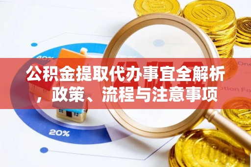 江津公积金提取代办事宜全解析，政策、流程与注意事项