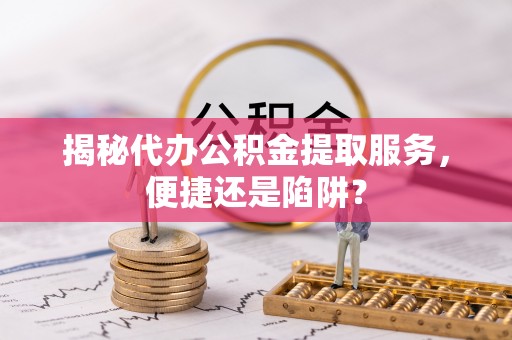 江津揭秘代办公积金提取服务，便捷还是陷阱？