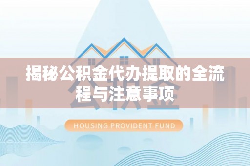 江津揭秘公积金代办提取的全流程与注意事项
