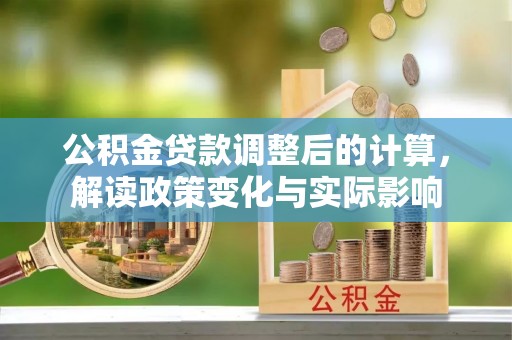 江津公积金贷款调整后的计算，解读政策变化与实际影响