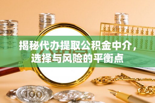 江津揭秘代办提取公积金中介，选择与风险的平衡点