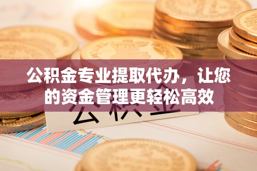 江津公积金专业提取代办，让您的资金管理更轻松高效
