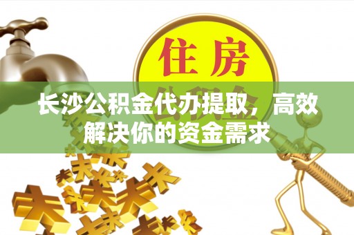 江津长沙公积金代办提取，高效解决你的资金需求