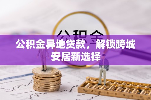 江津公积金异地贷款，解锁跨城安居新选择