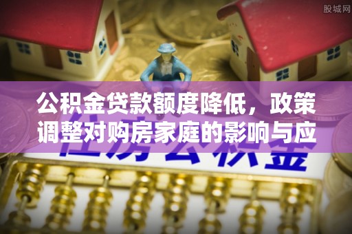 江津公积金贷款额度降低，政策调整对购房家庭的影响与应对策略
