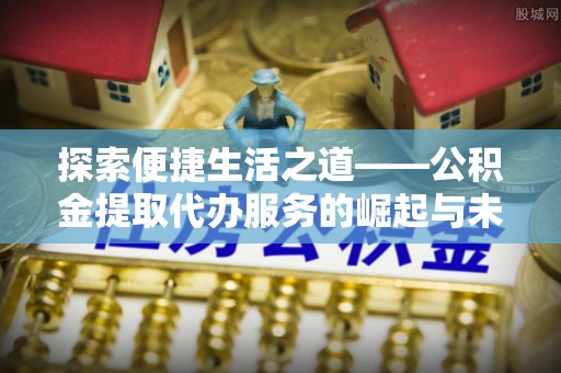江津探索便捷生活之道——公积金提取代办服务的崛起与未来