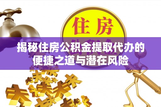 江津揭秘住房公积金提取代办的便捷之道与潜在风险