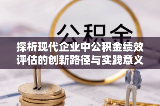 江津探析现代企业中公积金绩效评估的创新路径与实践意义