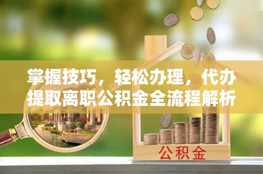 江津掌握技巧，轻松办理，代办提取离职公积金全流程解析