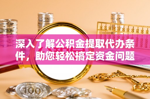 江津深入了解公积金提取代办条件，助您轻松搞定资金问题