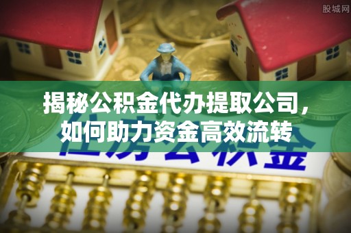 江津揭秘公积金代办提取公司，如何助力资金高效流转
