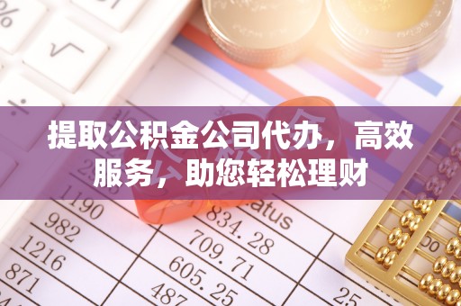 江津提取公积金公司代办，高效服务，助您轻松理财