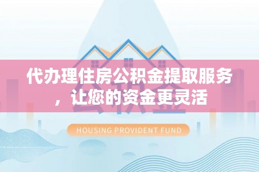 江津代办理住房公积金提取服务，让您的资金更灵活
