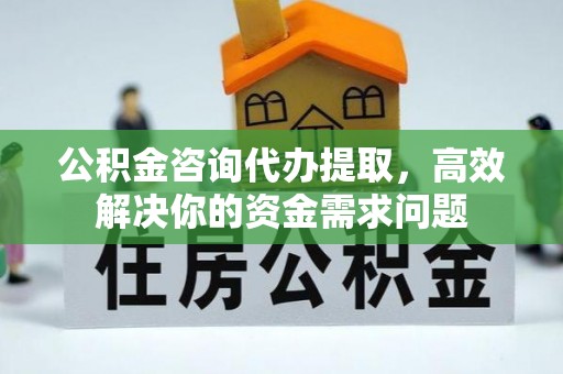江津公积金咨询代办提取，高效解决你的资金需求问题