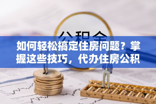 江津如何轻松搞定住房问题？掌握这些技巧，代办住房公积金提取不再难