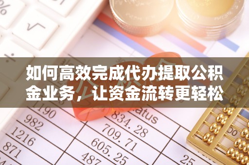 江津如何高效完成代办提取公积金业务，让资金流转更轻松