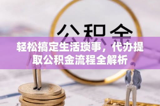 江津轻松搞定生活琐事，代办提取公积金流程全解析