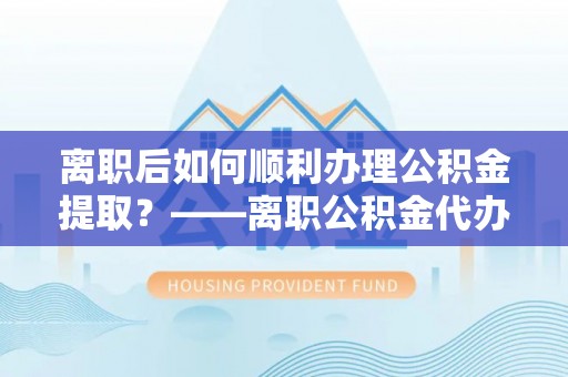 江津离职后如何顺利办理公积金提取？——离职公积金代办提取全攻略