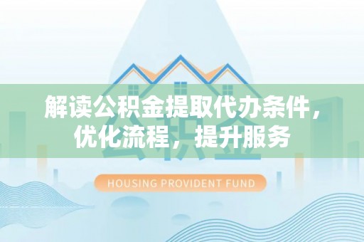江津解读公积金提取代办条件，优化流程，提升服务