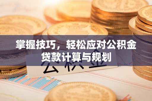 江津掌握技巧，轻松应对公积金贷款计算与规划