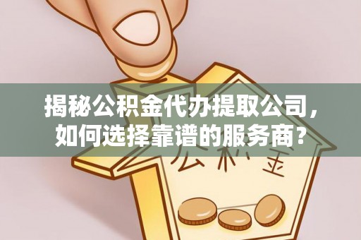 江津揭秘公积金代办提取公司，如何选择靠谱的服务商？