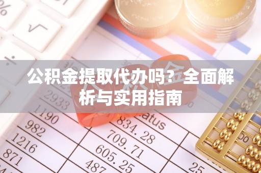 江津公积金提取代办吗？全面解析与实用指南
