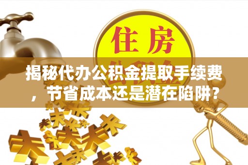 江津揭秘代办公积金提取手续费，节省成本还是潜在陷阱？