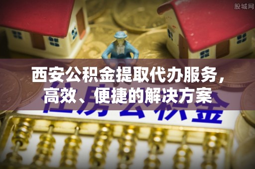 江津西安公积金提取代办服务，高效、便捷的解决方案