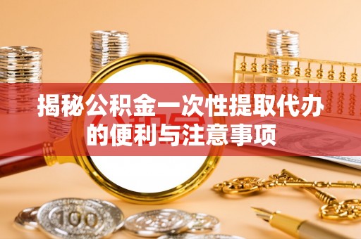 江津揭秘公积金一次性提取代办的便利与注意事项