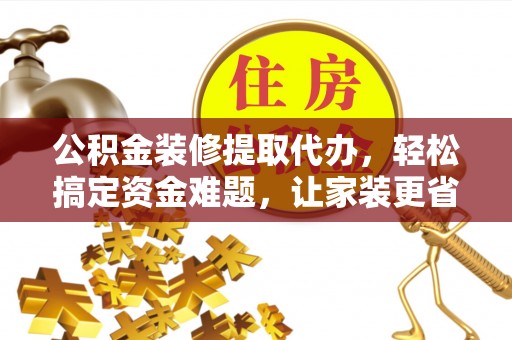 江津公积金装修提取代办，轻松搞定资金难题，让家装更省心