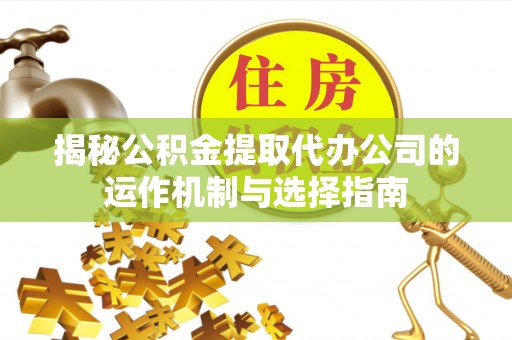 江津揭秘公积金提取代办公司的运作机制与选择指南