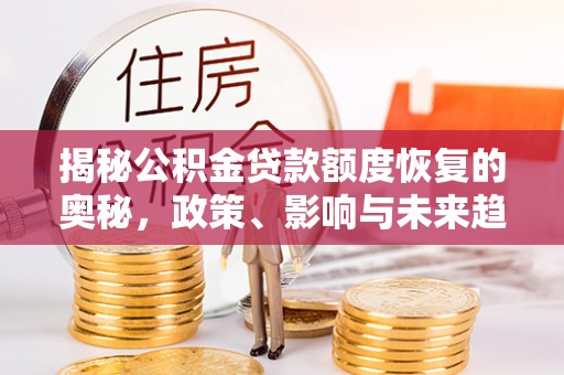 江津揭秘公积金贷款额度恢复的奥秘，政策、影响与未来趋势