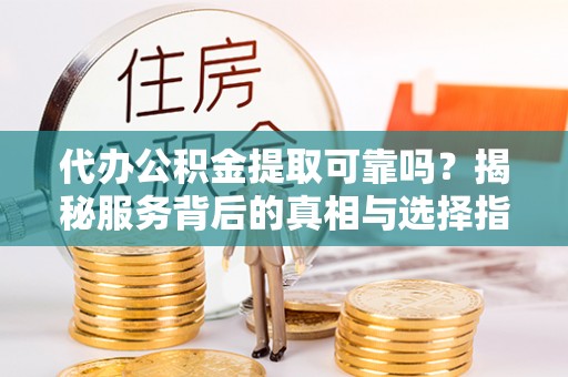 江津代办公积金提取可靠吗？揭秘服务背后的真相与选择指南