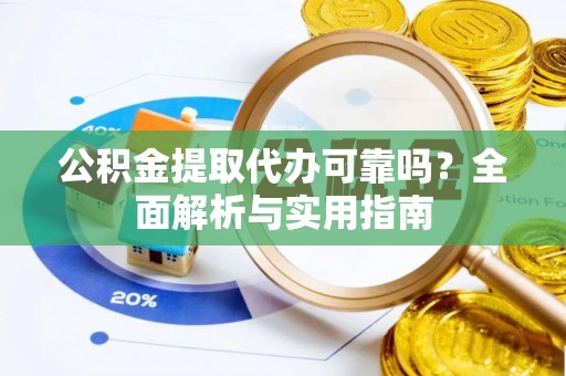 江津公积金提取代办可靠吗？全面解析与实用指南