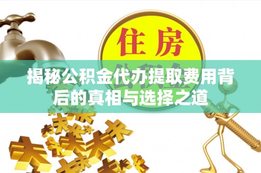 江津揭秘公积金代办提取费用背后的真相与选择之道