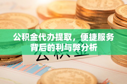 江津公积金代办提取，便捷服务背后的利与弊分析