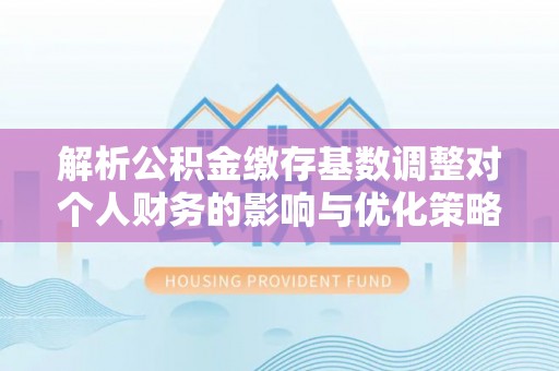 江津解析公积金缴存基数调整对个人财务的影响与优化策略