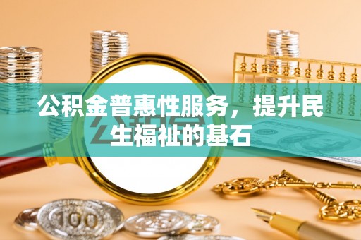 江津公积金普惠性服务，提升民生福祉的基石