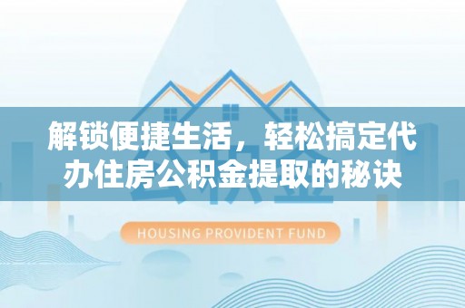 江津解锁便捷生活，轻松搞定代办住房公积金提取的秘诀