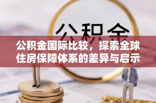 江津公积金国际比较，探索全球住房保障体系的差异与启示