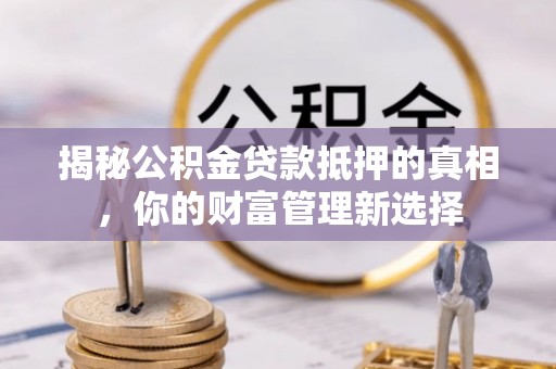江津揭秘公积金贷款抵押的真相，你的财富管理新选择