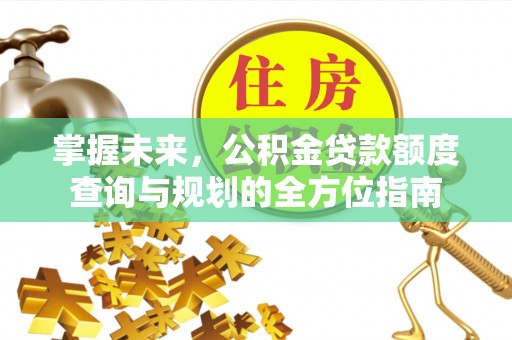江津掌握未来，公积金贷款额度查询与规划的全方位指南