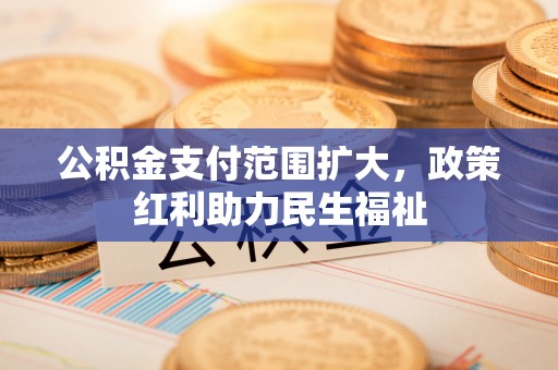 江津公积金支付范围扩大，政策红利助力民生福祉