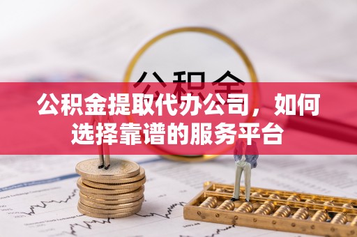 江津公积金提取代办公司，如何选择靠谱的服务平台
