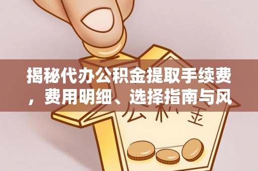 江津揭秘代办公积金提取手续费，费用明细、选择指南与风险防范