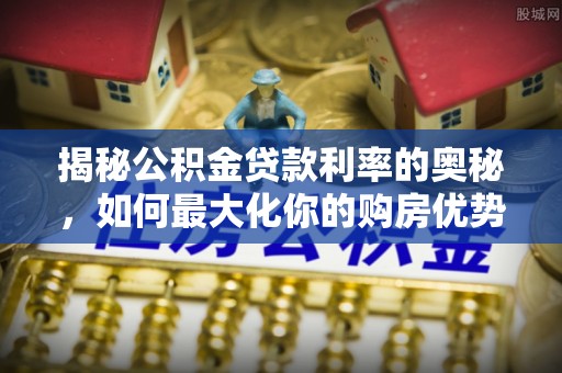江津揭秘公积金贷款利率的奥秘，如何最大化你的购房优势