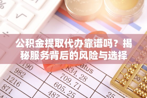 江津公积金提取代办靠谱吗？揭秘服务背后的风险与选择
