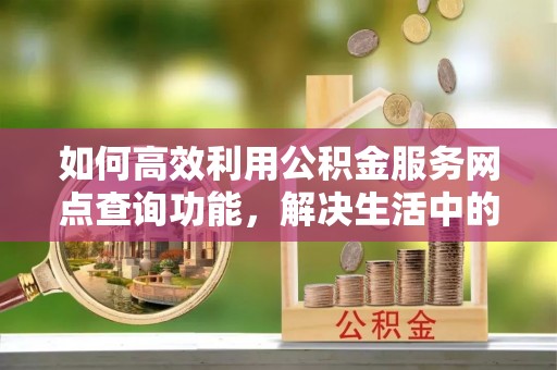 江津如何高效利用公积金服务网点查询功能，解决生活中的资金难题