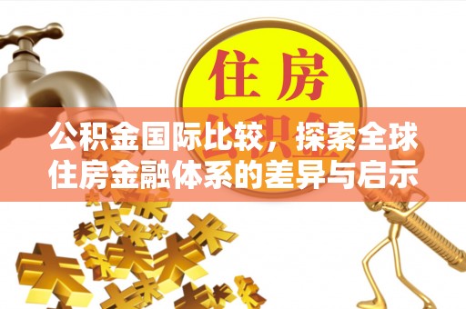 江津公积金国际比较，探索全球住房金融体系的差异与启示