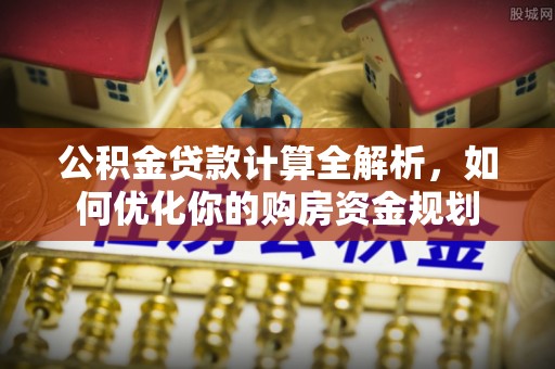江津公积金贷款计算全解析，如何优化你的购房资金规划